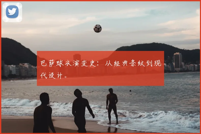 巴萨球衣演变史:从经典条纹到现代设计。