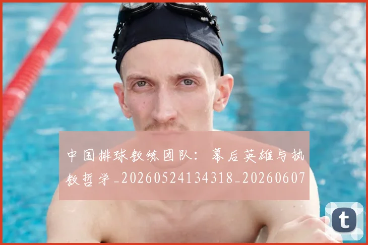 中国排球教练团队：幕后英雄与执教哲学_20260524134318_20260607160800