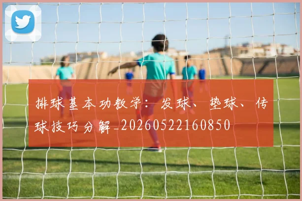 排球基本功教学：发球、垫球、传球技巧分解_20260522160850