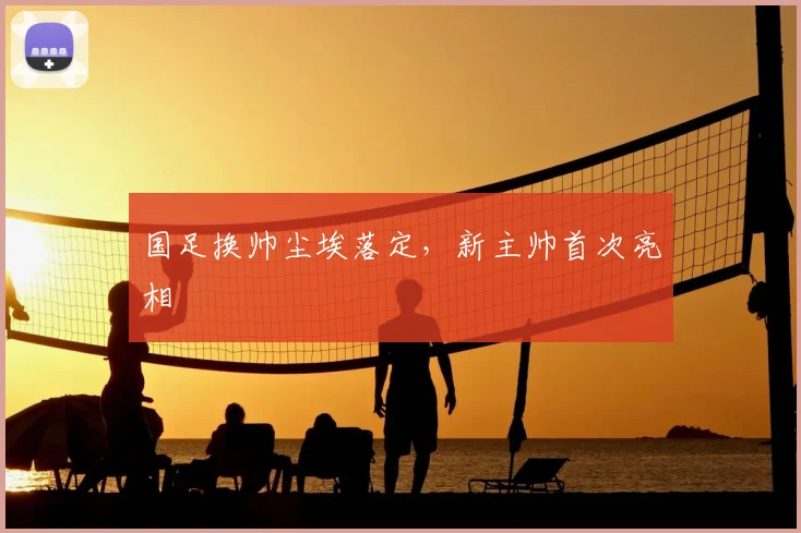 国足换帅尘埃落定，新主帅首次亮相