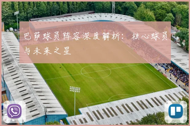 巴萨球员阵容深度解析：核心球员与未来之星