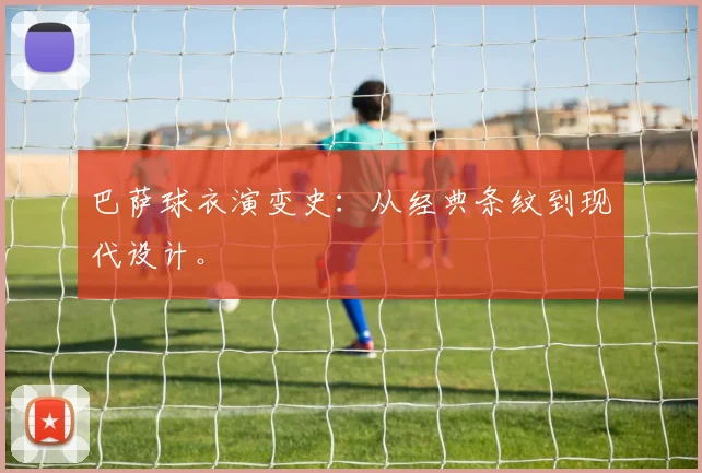 巴萨球衣演变史：从经典条纹到现代设计。