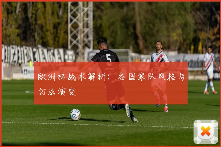 欧洲杯战术解析：各国家队风格与打法演变